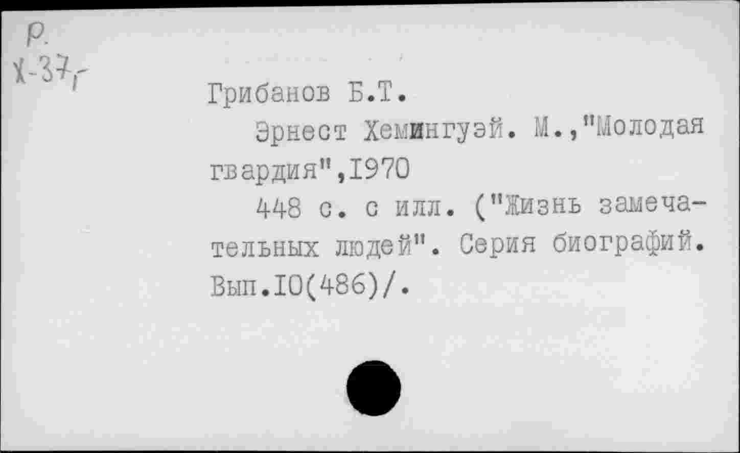 ﻿Грибанов Б.Т.
Эрнест Хемингуэй. М.,"Молодая гвардия",1970
448 с. с илл. ("Жизнь замечательных людей". Серия биографий. Был.10(486)/.